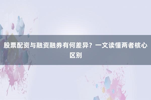 股票配资与融资融券有何差异？一文读懂两者核心区别