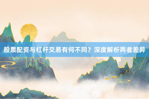 股票配资与杠杆交易有何不同？深度解析两者差异