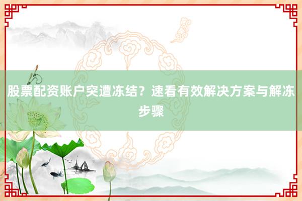 股票配资账户突遭冻结？速看有效解决方案与解冻步骤