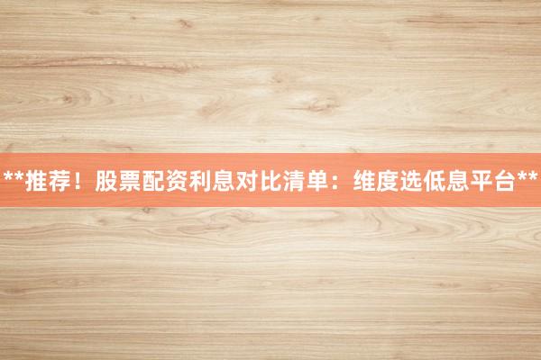 **推荐！股票配资利息对比清单：维度选低息平台**