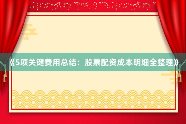 《5项关键费用总结：股票配资成本明细全整理》