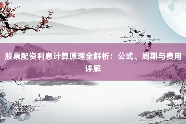股票配资利息计算原理全解析：公式、周期与费用详解