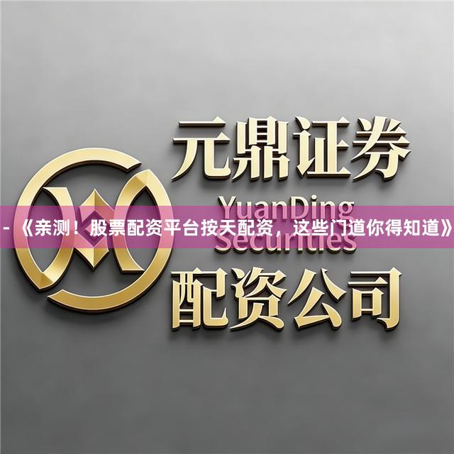 - 《亲测！股票配资平台按天配资，这些门道你得知道》