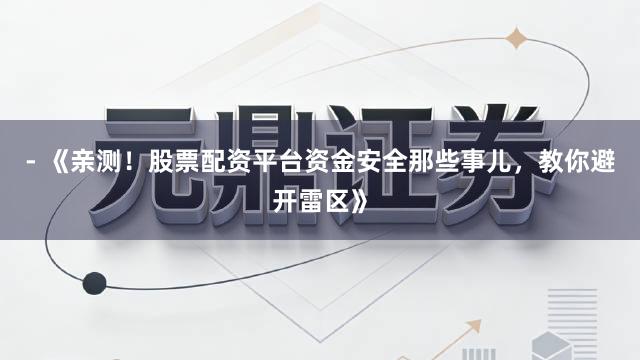 - 《亲测！股票配资平台资金安全那些事儿，教你避开雷区》