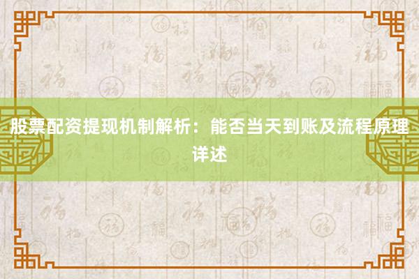 股票配资提现机制解析：能否当天到账及流程原理详述