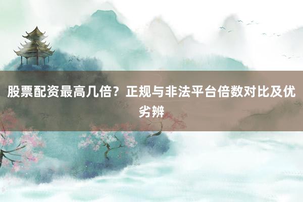 股票配资最高几倍？正规与非法平台倍数对比及优劣辨