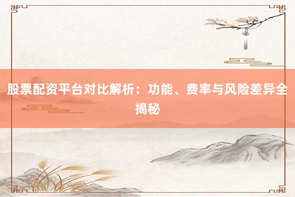 股票配资平台对比解析：功能、费率与风险差异全揭秘
