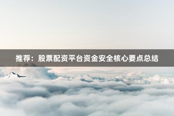 推荐：股票配资平台资金安全核心要点总结