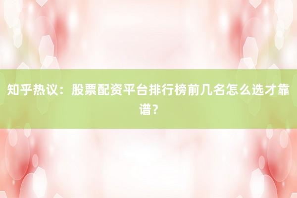 知乎热议：股票配资平台排行榜前几名怎么选才靠谱？