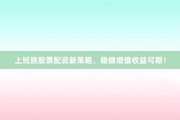 上班族股票配资新策略，稳健增值收益可期！