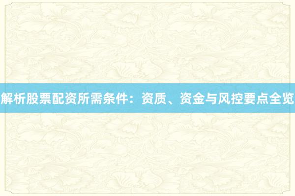 解析股票配资所需条件：资质、资金与风控要点全览
