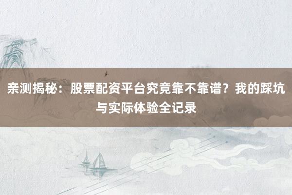 亲测揭秘：股票配资平台究竟靠不靠谱？我的踩坑与实际体验全记录