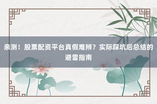 亲测！股票配资平台真假难辨？实际踩坑后总结的避雷指南