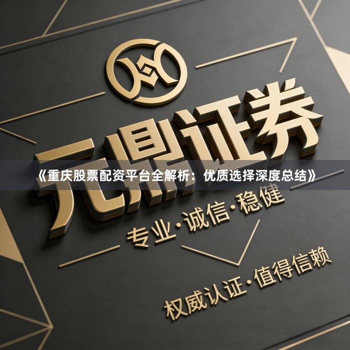 《重庆股票配资平台全解析：优质选择深度总结》