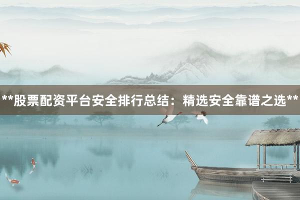 **股票配资平台安全排行总结：精选安全靠谱之选**