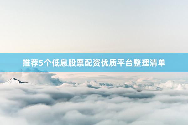 推荐5个低息股票配资优质平台整理清单