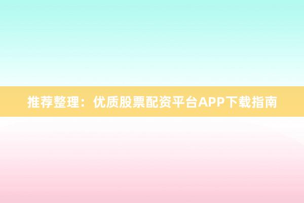 推荐整理：优质股票配资平台APP下载指南