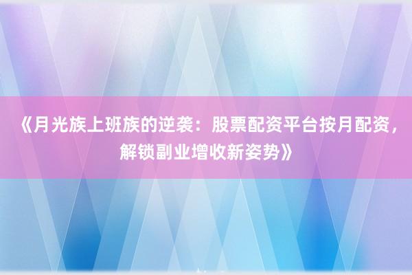 《月光族上班族的逆袭：股票配资平台按月配资，解锁副业增收新姿势》