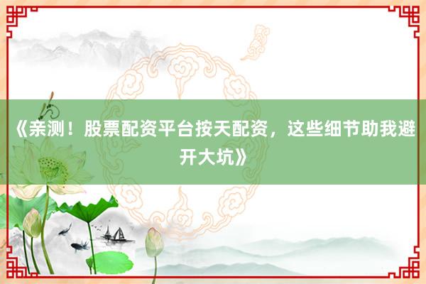 《亲测！股票配资平台按天配资，这些细节助我避开大坑》