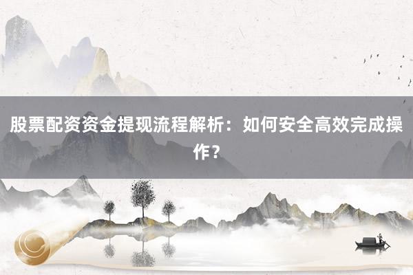 股票配资资金提现流程解析：如何安全高效完成操作？
