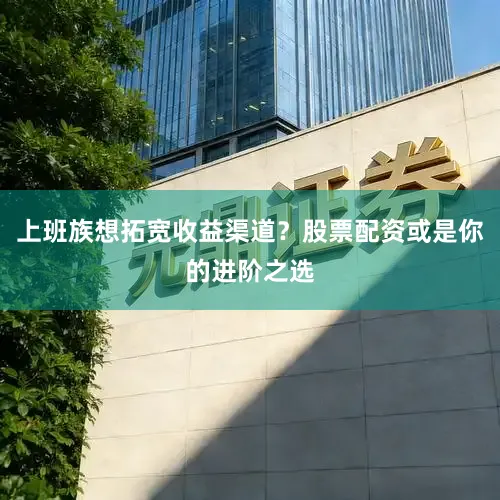 上班族想拓宽收益渠道？股票配资或是你的进阶之选