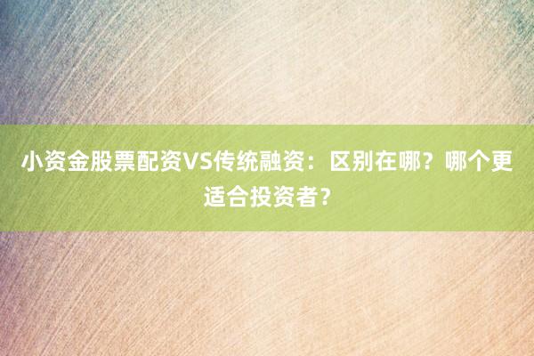 小资金股票配资VS传统融资：区别在哪？哪个更适合投资者？