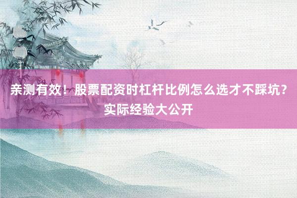 亲测有效！股票配资时杠杆比例怎么选才不踩坑？实际经验大公开