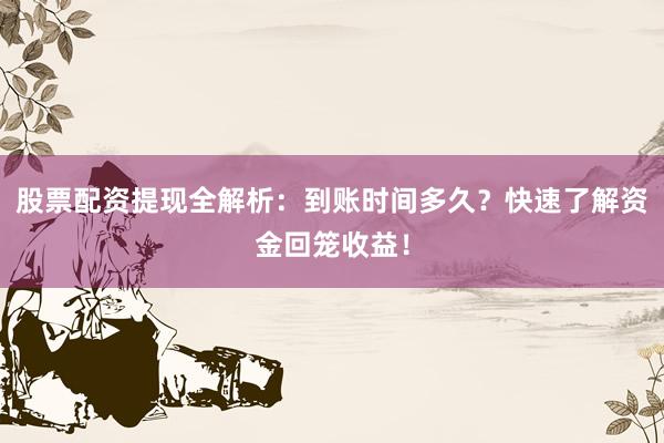 股票配资提现全解析：到账时间多久？快速了解资金回笼收益！