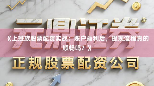 《上班族股票配资实战：账户盈利后，提现流程真的顺畅吗？》