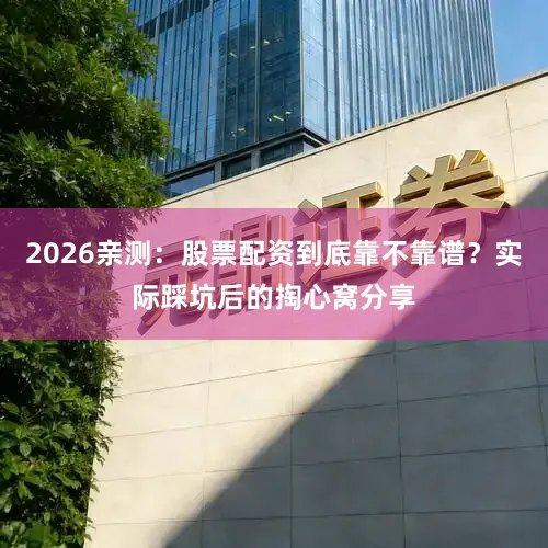 2026亲测：股票配资到底靠不靠谱？实际踩坑后的掏心窝分享