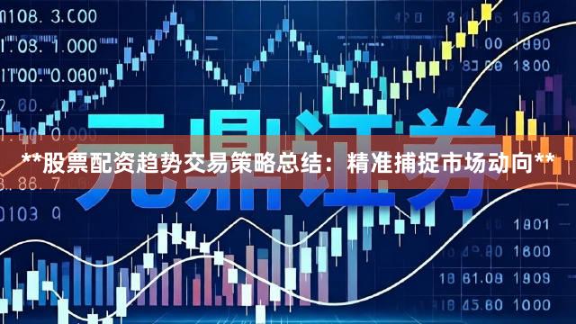 **股票配资趋势交易策略总结：精准捕捉市场动向**