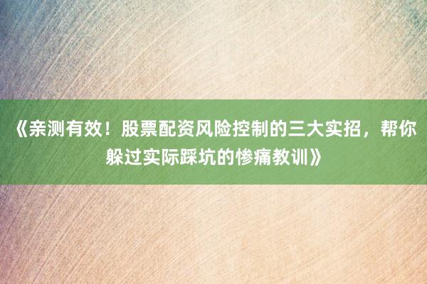 《亲测有效！股票配资风险控制的三大实招，帮你躲过实际踩坑的惨痛教训》