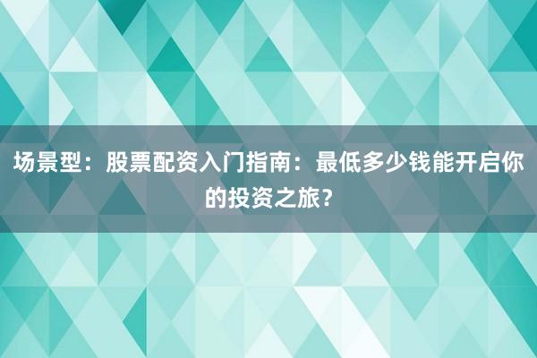 场景型：股票配资入门指南：最低多少钱能开启你的投资之旅？