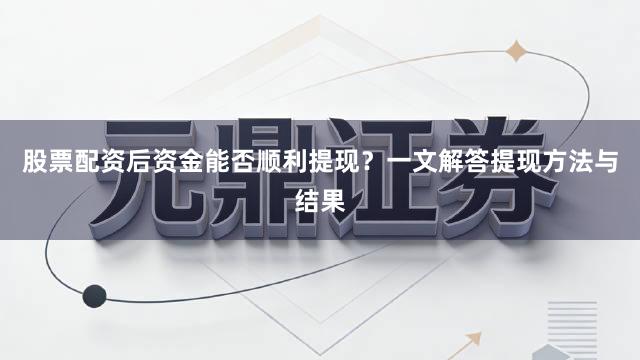 股票配资后资金能否顺利提现？一文解答提现方法与结果