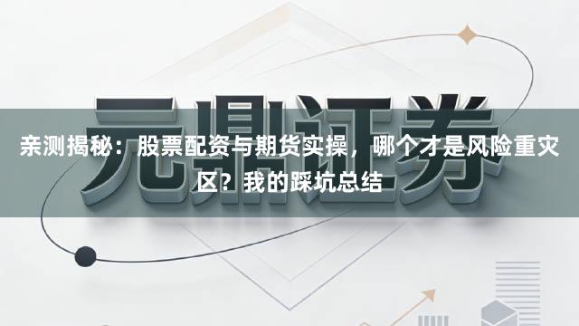 亲测揭秘：股票配资与期货实操，哪个才是风险重灾区？我的踩坑总结