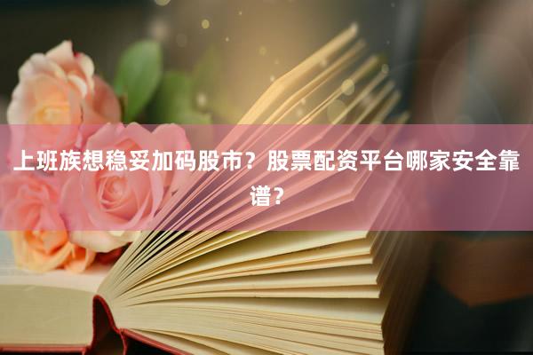 上班族想稳妥加码股市？股票配资平台哪家安全靠谱？