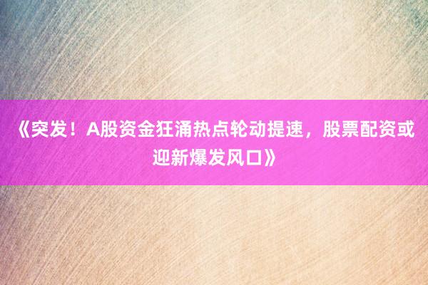 《突发！A股资金狂涌热点轮动提速，股票配资或迎新爆发风口》