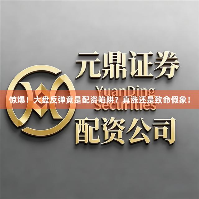 惊爆！大盘反弹竟是配资陷阱？真涨还是致命假象！