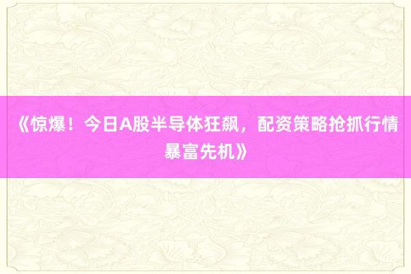 《惊爆！今日A股半导体狂飙，配资策略抢抓行情暴富先机》