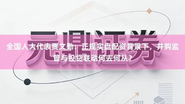全国人大代表贾文勤：正规实盘配资背景下，并购监管与投贷联动何去何从？