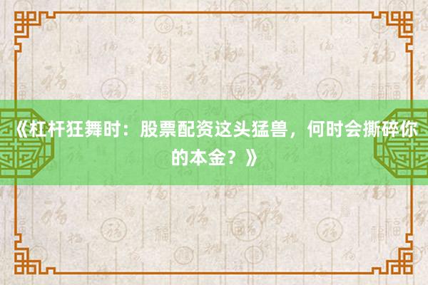 《杠杆狂舞时：股票配资这头猛兽，何时会撕碎你的本金？》
