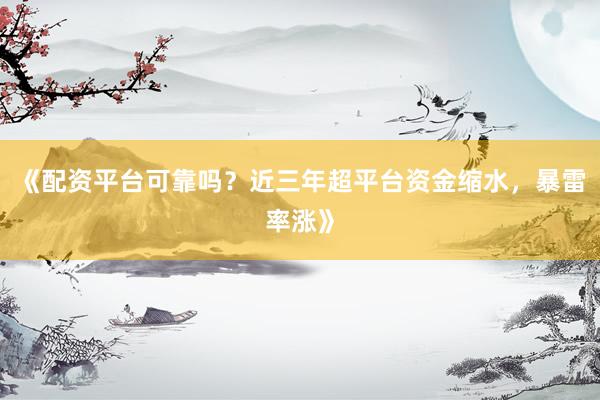 《配资平台可靠吗？近三年超平台资金缩水，暴雷率涨》