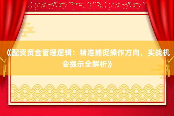 《配资资金管理逻辑：精准捕捉操作方向，实战机会提示全解析》