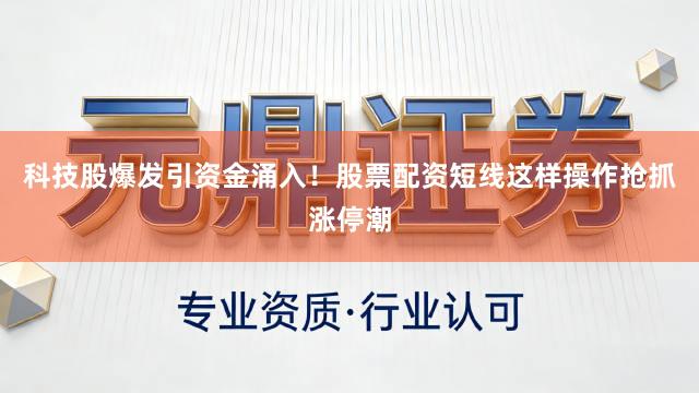 科技股爆发引资金涌入！股票配资短线这样操作抢抓涨停潮