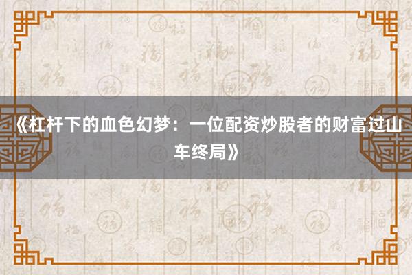 《杠杆下的血色幻梦：一位配资炒股者的财富过山车终局》