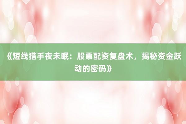 《短线猎手夜未眠：股票配资复盘术，揭秘资金跃动的密码》
