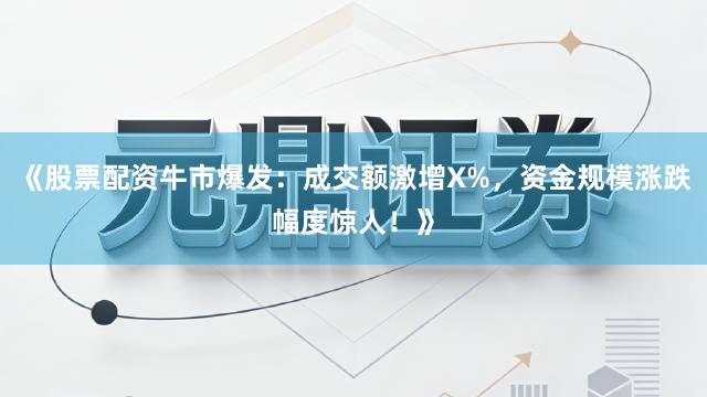 《股票配资牛市爆发：成交额激增X%，资金规模涨跌幅度惊人！》
