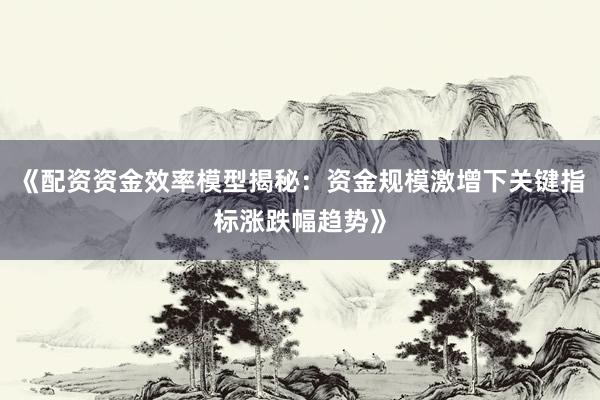 《配资资金效率模型揭秘：资金规模激增下关键指标涨跌幅趋势》