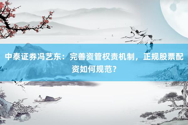 中泰证券冯艺东：完善资管权责机制，正规股票配资如何规范？