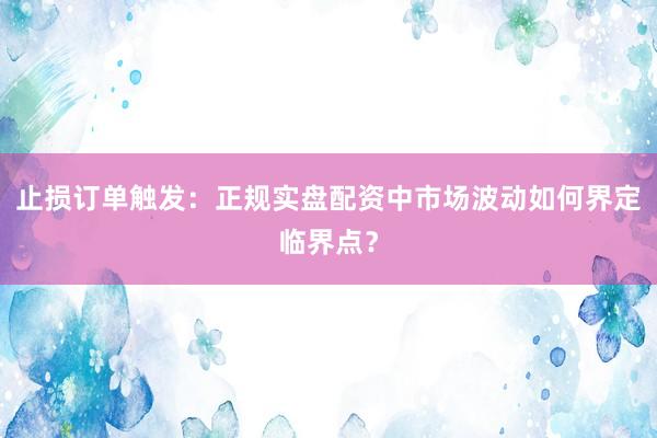 止损订单触发：正规实盘配资中市场波动如何界定临界点？
